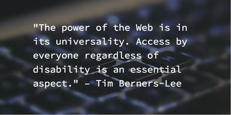 The power of the web is in its universality. Access by everyone regardless of disability is an essential aspect. - Tim Berners Lee